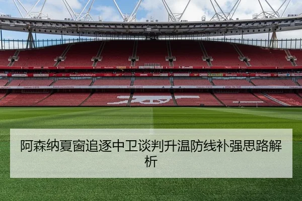 阿森纳夏窗追逐中卫谈判升温防线补强思路解析