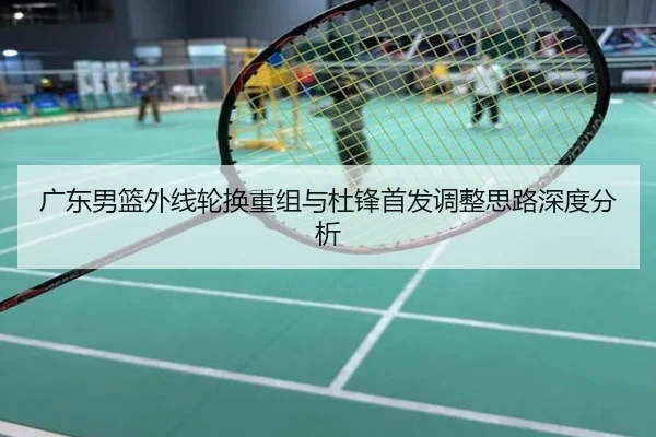 广东男篮外线轮换重组与杜锋首发调整思路深度分析